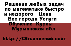 Решение любых задач по математике быстро и недорого › Цена ­ 30 - Все города Услуги » Обучение. Курсы   . Мурманская обл.